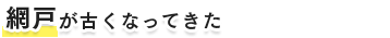 網戸が古くなってきた